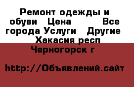 Ремонт одежды и обуви › Цена ­ 100 - Все города Услуги » Другие   . Хакасия респ.,Черногорск г.